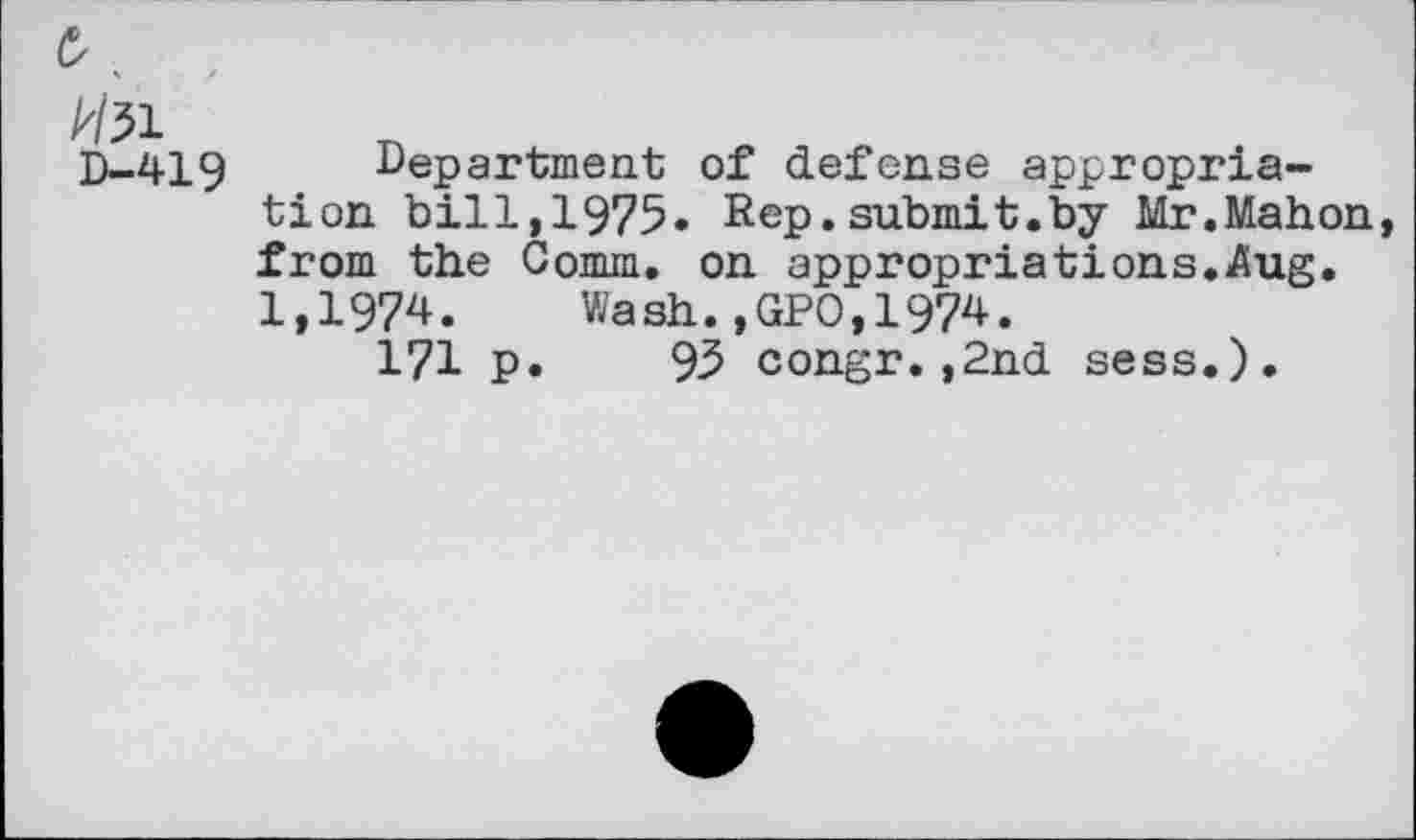 ﻿£.
A/51 D-419
Department of defense appropriation bill,1975. Rep.submit.by Mr.Mahon, from the Comm, on appropriations./lug. 1,1974. Wash.,GPO,1974.
171 p. 93 congr.,2nd sess.).